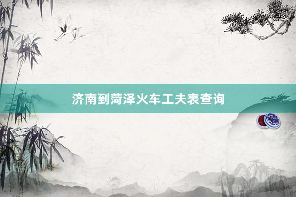 济南到菏泽火车工夫表查询