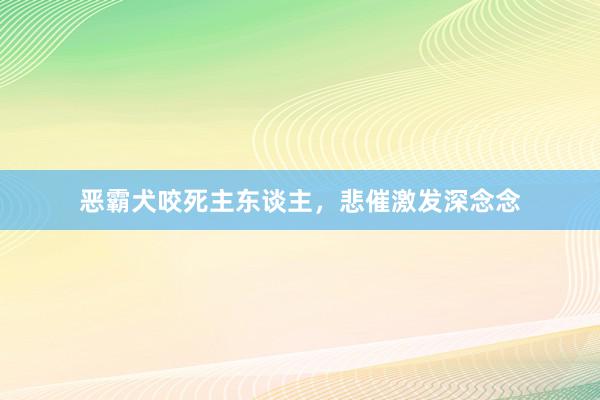 恶霸犬咬死主东谈主，悲催激发深念念