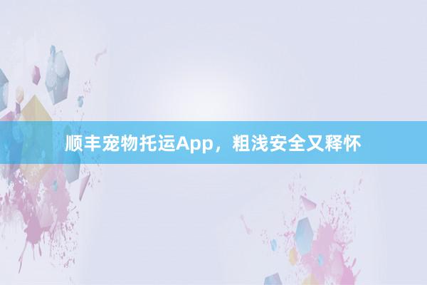 顺丰宠物托运App，粗浅安全又释怀