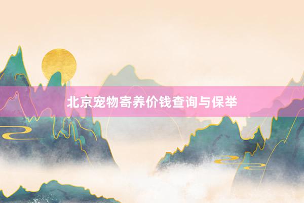 北京宠物寄养价钱查询与保举